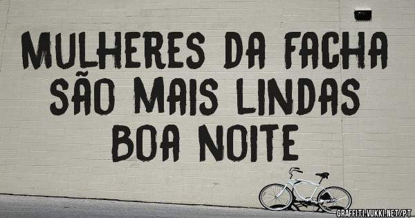 Mulheres da Facha são mais lindas 
Boa noite 