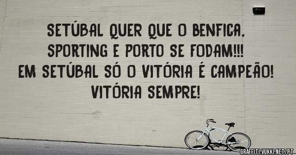 SETÚBAL QUER QUE O benfica, sporting e porto SE FODAM!!!
EM SETÚBAL SÓ O VITÓRIA É CAMPEÃO!
VITÓRIA SEMPRE!