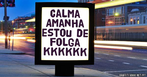 Calma
Amanha estou de folga kkkkkk