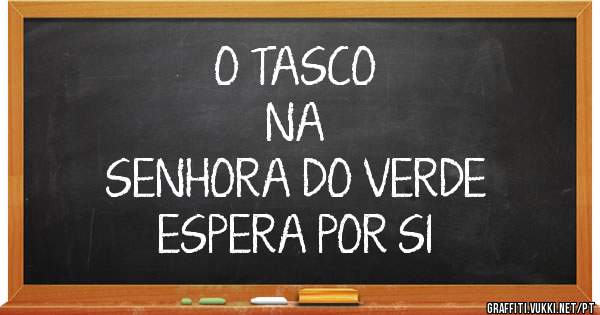 O TASCO
NA
SENHORA DO VERDE
ESPERA POR SI

