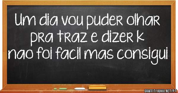 Um dia vou puder olhar pra traz e dizer k nao foi facil mas consigui

