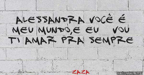 Alessandra você é meu mundo,e eu   vou ti amar pra sempre 