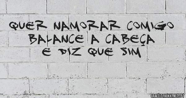 Quer namorar comigo balance a cabeça e diz que SIM  