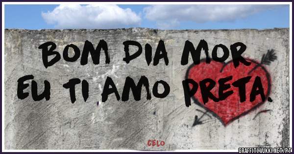 Bom Dia mor 
Eu Ti Amo preta.