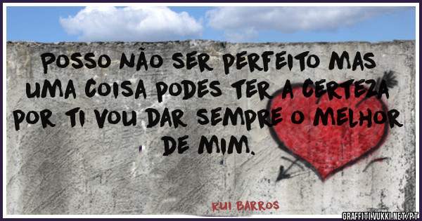Posso não ser perfeito mas uma coisa podes ter a certeza por ti vou dar sempre o melhor de mim.
