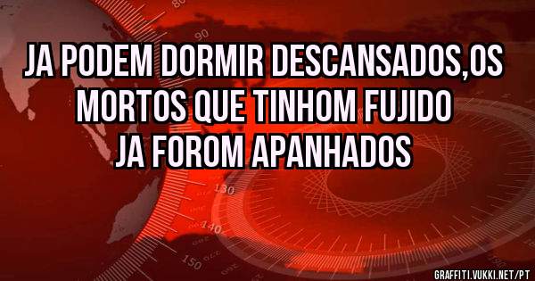 Ja podem dormir descansados,os Mortos que tinhom fujido ja forom apanhados