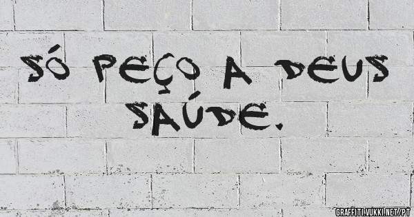 Só peço a Deus saúde. 