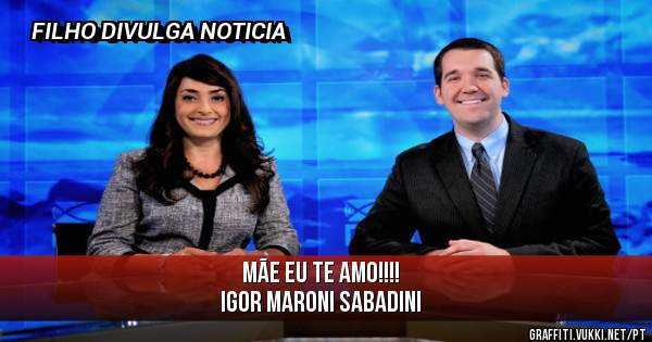 MÃE EU TE AMO!!!!
IGOR MARONI SABADINI