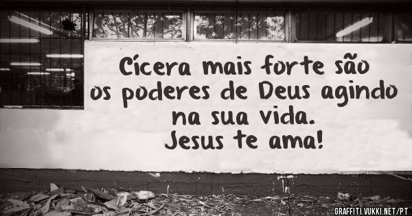 Cícera mais forte são os poderes de Deus agindo na sua vida. 
Jesus te ama!