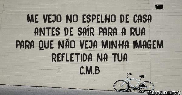 ME VEJO NO ESPELHO DE CASA
ANTES DE SAÍR PARA A RUA
PARA QUE NÃO VEJA MINHA IMAGEM
REFLETIDA NA TUA

C.M.B