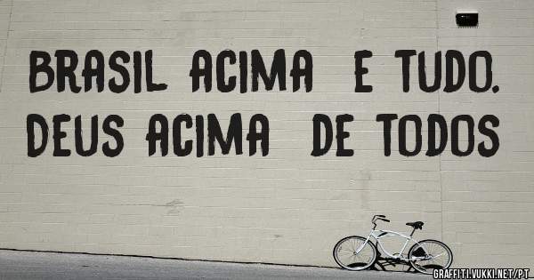 Brasil acima  e tudo. Deus acima  de todos 