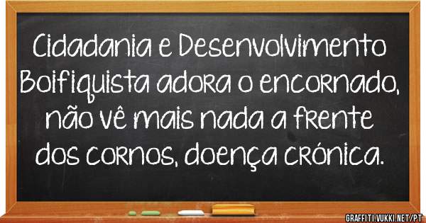 Cidadania e Desenvolvimento
Boifiquista adora o encornado, não vê mais nada a frente dos cornos, doença crónica. 