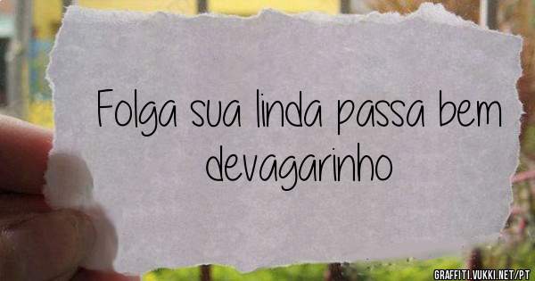 Folga sua linda passa bem devagarinho 
