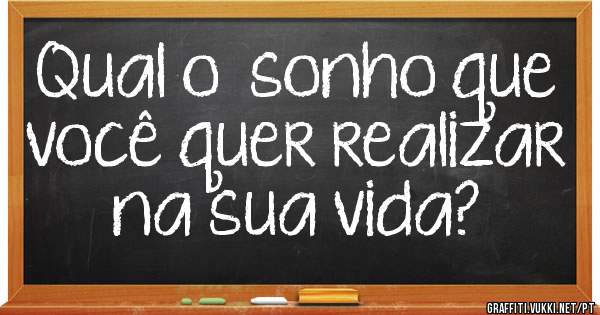 Qual o  sonho que você quer realizar na sua vida?