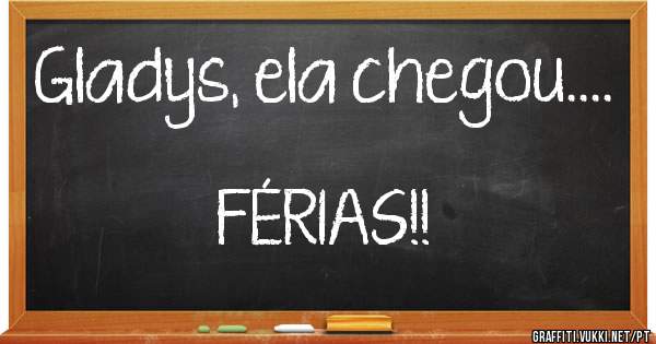 Gladys, ela chegou....                                            FÉRIAS!!