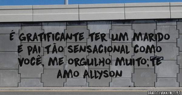 É gratificante ter um marido e pai tão sensacional como você, me orgulho muito;te amo Allyson 