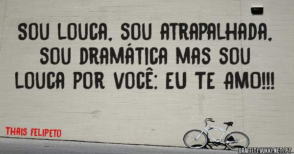 Sou louca, sou atrapalhada, sou dramática mas sou louca por você: EU TE AMO!!!