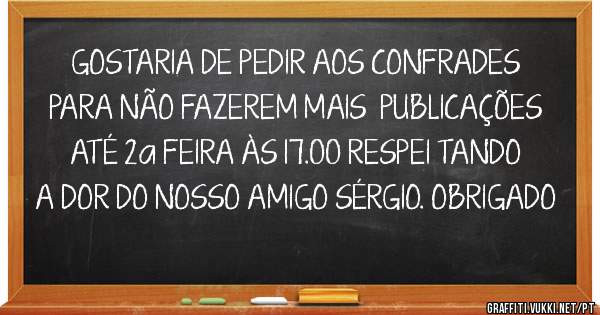 GOSTARIA DE PEDIR AOS CONFRADES PARA NÃO FAZEREM MAIS  PUBLICAÇÕES ATÉ 2a FEIRA ÀS 17.00 RESPEI TANDO A DOR DO NOSSO AMIGO SÉRGIO. OBRIGADO 