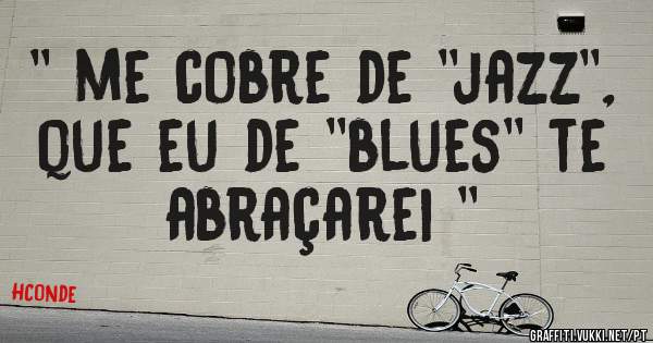 '' me cobre de ''jazz'', que eu de ''blues'' te abraçarei ''