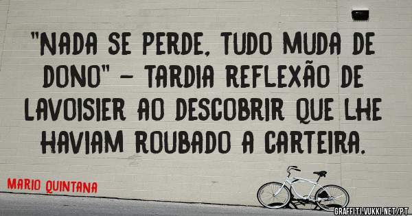 ''Nada se perde, tudo muda de dono'' - tardia reflexão de Lavoisier ao descobrir que lhe haviam roubado a carteira.

