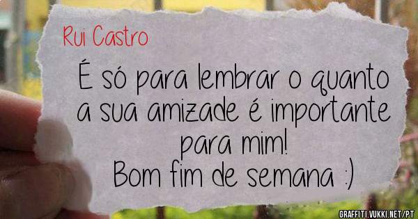 É só para lembrar o quanto a sua amizade é importante para mim!
Bom fim de semana :)