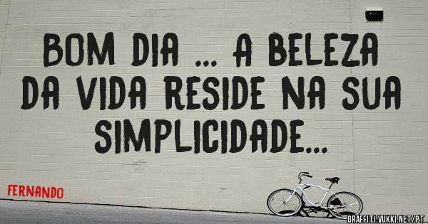 Bom dia ... A beleza da vida reside na sua simplicidade... 