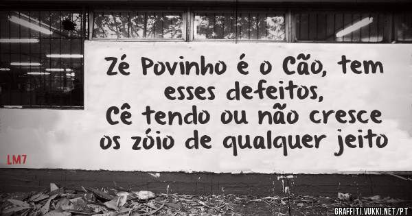 Zé Povinho é o Cão, tem esses defeitos,
Cê tendo ou não cresce os zóio de qualquer jeito