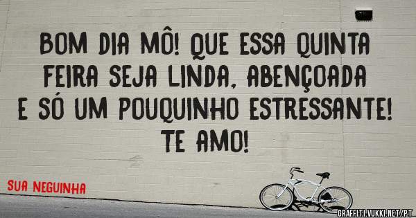Bom dia mô! Que essa quinta feira seja linda, abençoada e só um pouquinho estressante! Te amo!