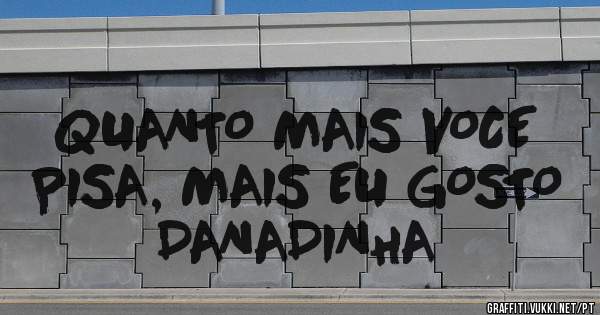QUANTO MAIS VOCE PISA, MAIS EU GOSTO DANADINHA