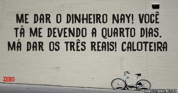 Me dar o dinheiro Nay! Você tá me devendo a quarto dias, má dar os três reais! CALOTEIRA