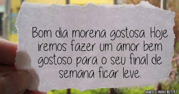 Bom dia morena gostosa. Hoje iremos fazer um amor bem gostoso para o seu final de semana ficar leve.