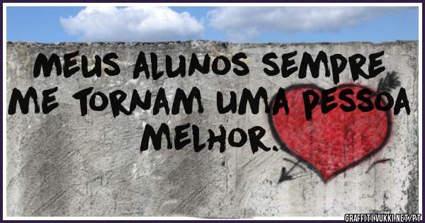 Meus alunos sempre me tornam uma pessoa melhor. 