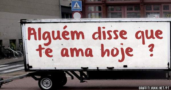 Alguém disse que te ama hoje  ?