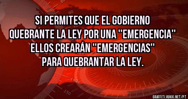 Si permites que el gobierno quebrante la ley por una ''emergencia''       Ellos crearán ''emergencias'' para quebrantar la ley. 
