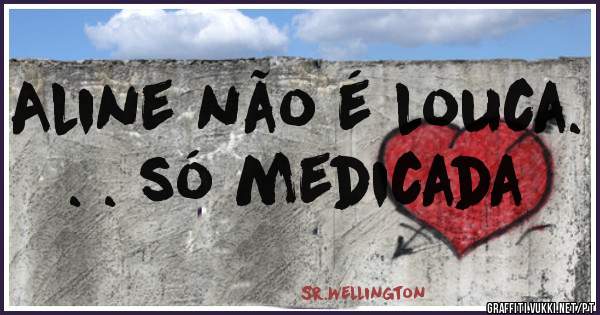 Aline não é louca. . . só medicada