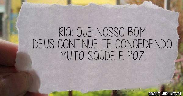 RIA: QUE NOSSO BOM DEUS CONTINUE TE CONCEDENDO MUITA SAÚDE E PAZ
