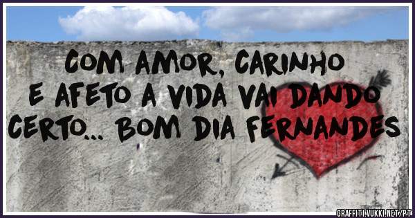 Com amor, carinho e afeto a vida vai dando certo... Bom dia Fernandes