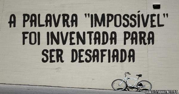 A palavra ''impossível'' foi inventada para ser desafiada