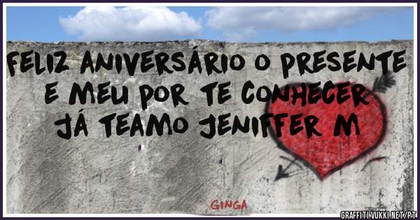 Feliz aniversário o presente e meu por te conhecer já teamo Jeniffer m