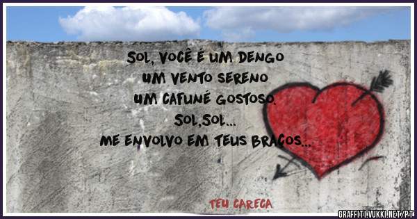 Sol, você é um dengo
Um vento sereno
Um cafuné gostoso.
Sol,Sol...
Me envolvo em teus braços
Em pequenos pedaços
Pois sou louco por ti.
