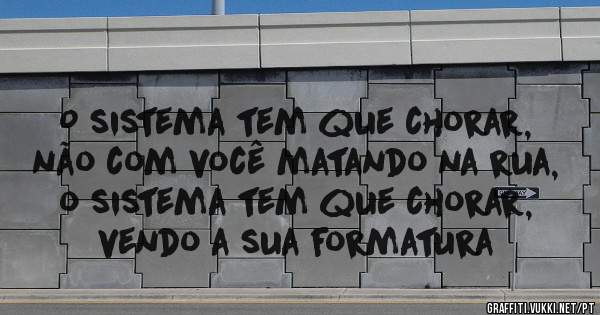 O sistema tem que chorar, não com você matando na rua, o sistema tem que chorar,  vendo a sua formatura 