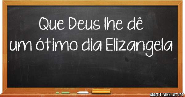 Que Deus lhe dê um ótimo dia Elizangela 