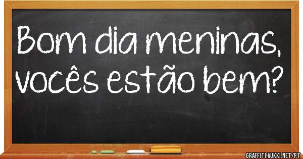 Bom dia meninas, vocês estão bem? 