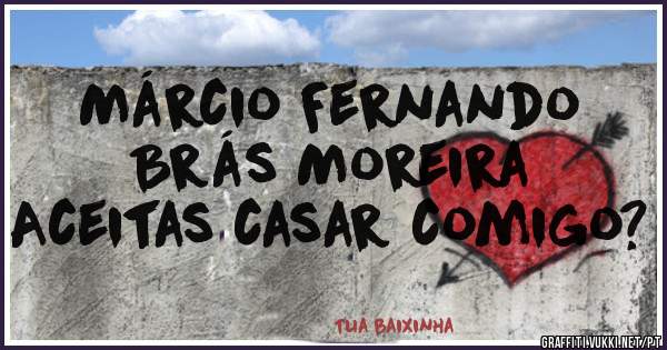 Márcio Fernando Brás Moreira 
Aceitas casar comigo?