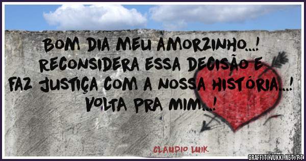 Bom dia meu amorzinho...!

Reconsidera essa decisão e faz justiça com a nossa história...!
VOLTA PRA MIM...!