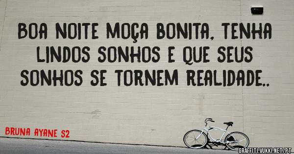 Boa noite moça bonita, tenha lindos sonhos e que seus sonhos se tornem realidade..