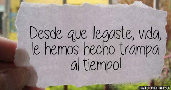 Desde que llegaste, vida, le hemos hecho trampa al tiempo!