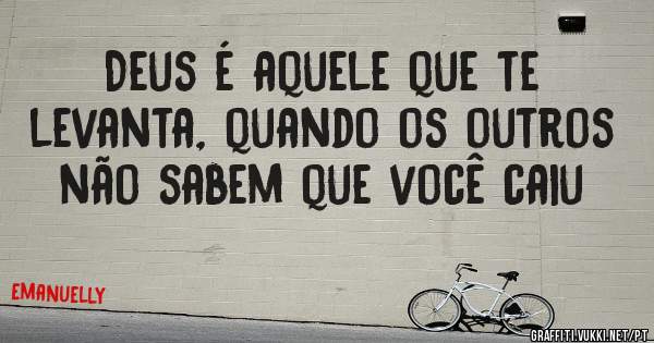 Deus é aquele que te levanta, quando os outros não sabem que você caiu