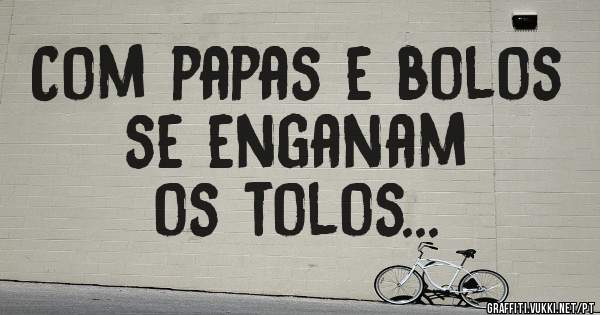 Com papas e bolos se enganam 
os tolos...