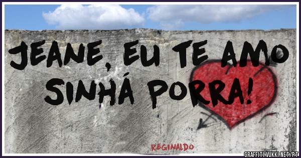 Jeane, eu te amo Sinhá Porra!